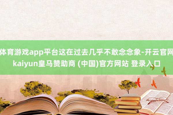 体育游戏app平台这在过去几乎不敢念念象-开云官网kaiyun皇马赞助商 (中国)官方网站 登录入口