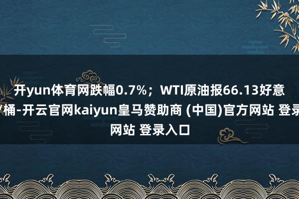 开yun体育网跌幅0.7%；WTI原油报66.13好意思元/桶-开云官网kaiyun皇马赞助商 (中国)官方网站 登录入口