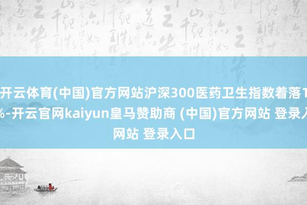开云体育(中国)官方网站沪深300医药卫生指数着落1.5%-开云官网kaiyun皇马赞助商 (中国)官方网站 登录入口