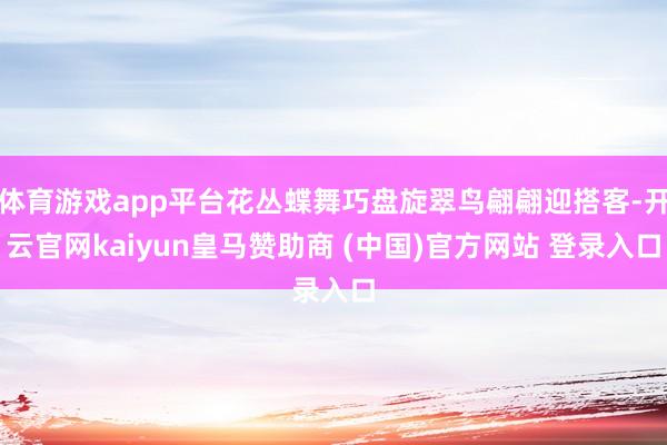 体育游戏app平台花丛蝶舞巧盘旋翠鸟翩翩迎搭客-开云官网kaiyun皇马赞助商 (中国)官方网站 登录入口