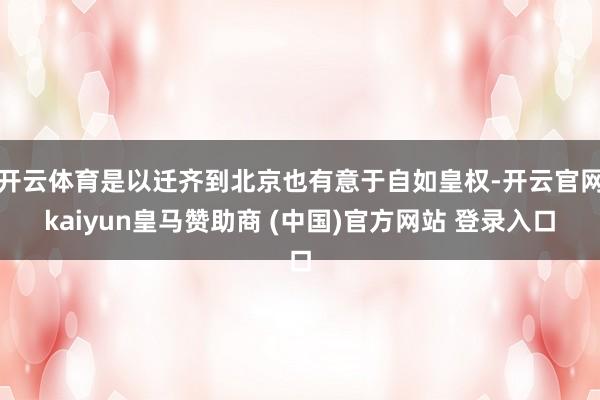 开云体育是以迁齐到北京也有意于自如皇权-开云官网kaiyun皇马赞助商 (中国)官方网站 登录入口