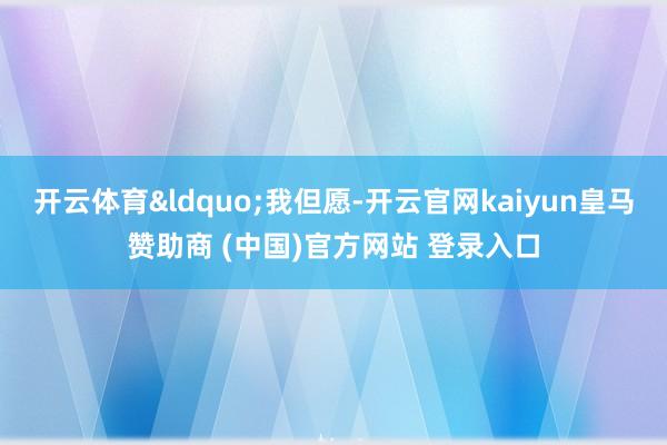 开云体育“我但愿-开云官网kaiyun皇马赞助商 (中国)官方网站 登录入口