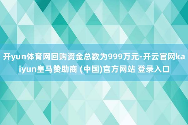 开yun体育网回购资金总数为999万元-开云官网kaiyun皇马赞助商 (中国)官方网站 登录入口