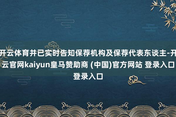开云体育并已实时告知保荐机构及保荐代表东谈主-开云官网kaiyun皇马赞助商 (中国)官方网站 登录入口