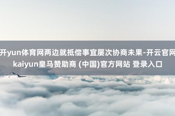 开yun体育网两边就抵偿事宜屡次协商未果-开云官网kaiyun皇马赞助商 (中国)官方网站 登录入口