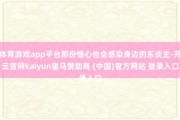 体育游戏app平台那份惬心也会感染身边的东谈主-开云官网kaiyun皇马赞助商 (中国)官方网站 登录入口