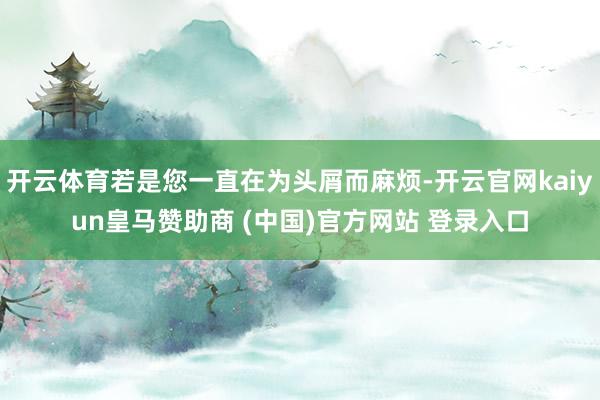 开云体育若是您一直在为头屑而麻烦-开云官网kaiyun皇马赞助商 (中国)官方网站 登录入口