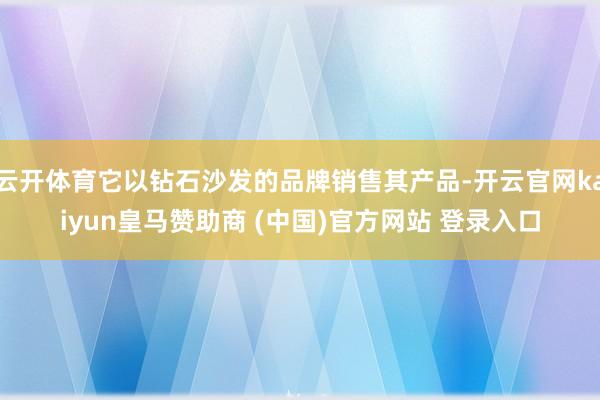 云开体育它以钻石沙发的品牌销售其产品-开云官网kaiyun皇马赞助商 (中国)官方网站 登录入口