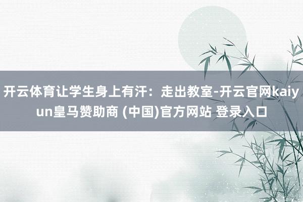 开云体育让学生身上有汗:走出教室-开云官网kaiyun皇马赞助商 (中国)官方网站 登录入口