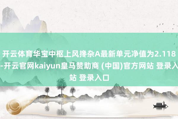 开云体育华宝中枢上风搀杂A最新单元净值为2.118元-开云官网kaiyun皇马赞助商 (中国)官方网站 登录入口