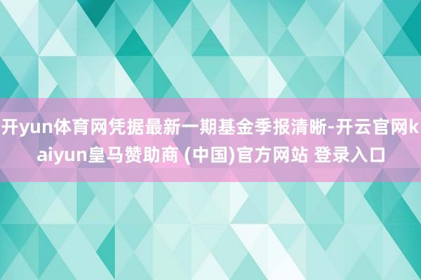 开yun体育网凭据最新一期基金季报清晰-开云官网kaiyun皇马赞助商 (中国)官方网站 登录入口