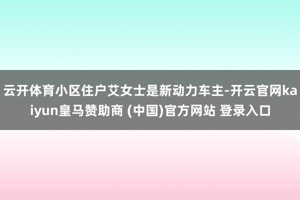 云开体育 小区住户艾女士是新动力车主-开云官网kaiyun皇马赞助商 (中国)官方网站 登录入口