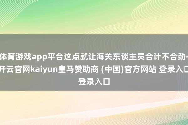 体育游戏app平台这点就让海关东谈主员合计不合劲-开云官网kaiyun皇马赞助商 (中国)官方网站 登录入口