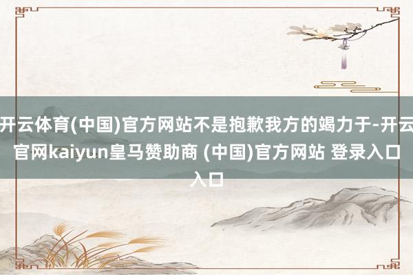 开云体育(中国)官方网站不是抱歉我方的竭力于-开云官网kaiyun皇马赞助商 (中国)官方网站 登录入口