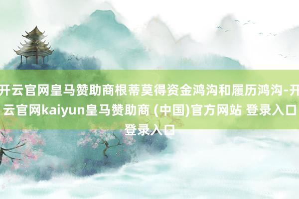 开云官网皇马赞助商根蒂莫得资金鸿沟和履历鸿沟-开云官网kaiyun皇马赞助商 (中国)官方网站 登录入口