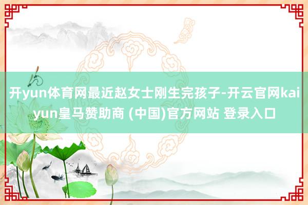 开yun体育网最近赵女士刚生完孩子-开云官网kaiyun皇马赞助商 (中国)官方网站 登录入口