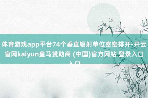 体育游戏app平台74个垂直辐射单位密密排开-开云官网kaiyun皇马赞助商 (中国)官方网站 登录入口