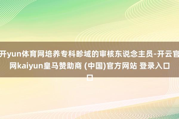开yun体育网培养专科畛域的审核东说念主员-开云官网kaiyun皇马赞助商 (中国)官方网站 登录入口