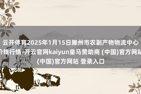 云开体育2025年1月15日滕州市农副产物物流中心有限公司价钱行情-开云官网kaiyun皇马赞助商 (中国)官方网站 登录入口
