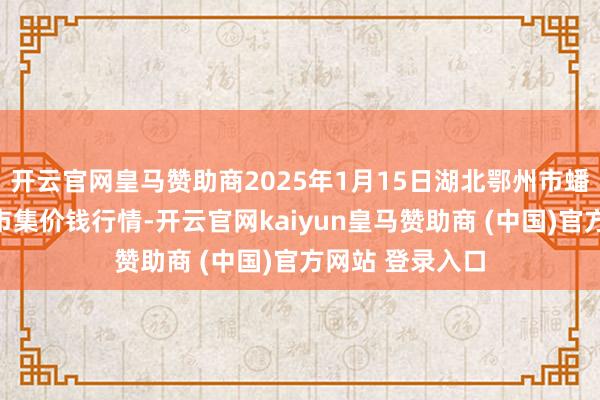 开云官网皇马赞助商2025年1月15日湖北鄂州市蟠龙农家具批发市集价钱行情-开云官网kaiyun皇马赞助商 (中国)官方网站 登录入口