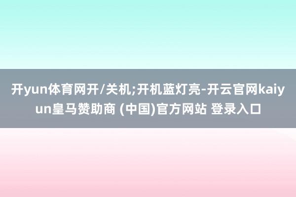 开yun体育网开/关机;开机蓝灯亮-开云官网kaiyun皇马赞助商 (中国)官方网站 登录入口