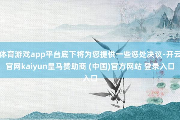 体育游戏app平台底下将为您提供一些惩处决议-开云官网kaiyun皇马赞助商 (中国)官方网站 登录入口