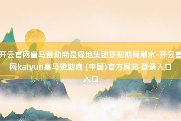 开云官网皇马赞助商是绿地集团妥贴期间潮水-开云官网kaiyun皇马赞助商 (中国)官方网站 登录入口