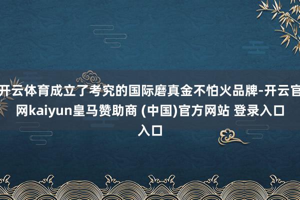 开云体育成立了考究的国际磨真金不怕火品牌-开云官网kaiyun皇马赞助商 (中国)官方网站 登录入口