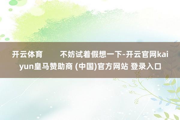 开云体育        不妨试着假想一下-开云官网kaiyun皇马赞助商 (中国)官方网站 登录入口