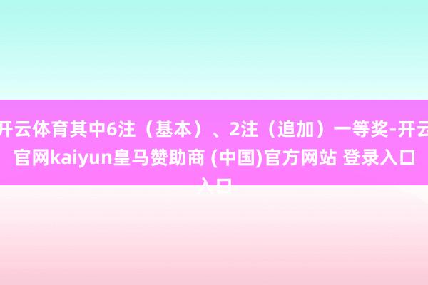 开云体育其中6注（基本）、2注（追加）一等奖-开云官网kaiyun皇马赞助商 (中国)官方网站 登录入口