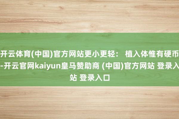 开云体育(中国)官方网站更小更轻: 植入体惟有硬币大-开云官网kaiyun皇马赞助商 (中国)官方网站 登录入口