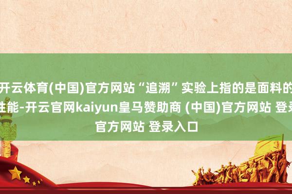 开云体育(中国)官方网站“追溯”实验上指的是面料的收复性能-开云官网kaiyun皇马赞助商 (中国)官方网站 登录入口