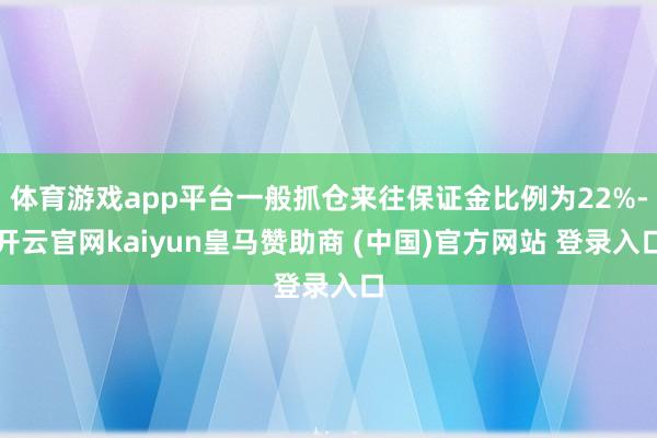 体育游戏app平台一般抓仓来往保证金比例为22%-开云官网kaiyun皇马赞助商 (中国)官方网站 登录入口