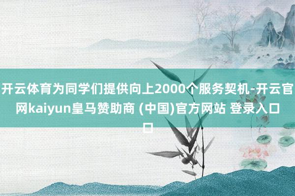 开云体育为同学们提供向上2000个服务契机-开云官网kaiyun皇马赞助商 (中国)官方网站 登录入口