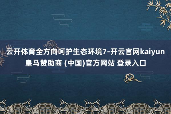 云开体育全方向呵护生态环境7-开云官网kaiyun皇马赞助商 (中国)官方网站 登录入口