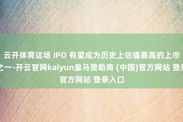 云开体育这场 IPO 有望成为历史上估值最高的上市案例之一-开云官网kaiyun皇马赞助商 (中国)官方网站 登录入口