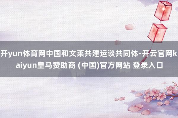 开yun体育网中国和文莱共建运谈共同体-开云官网kaiyun皇马赞助商 (中国)官方网站 登录入口