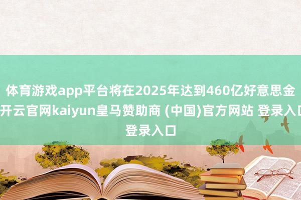 体育游戏app平台将在2025年达到460亿好意思金-开云官网kaiyun皇马赞助商 (中国)官方网站 登录入口
