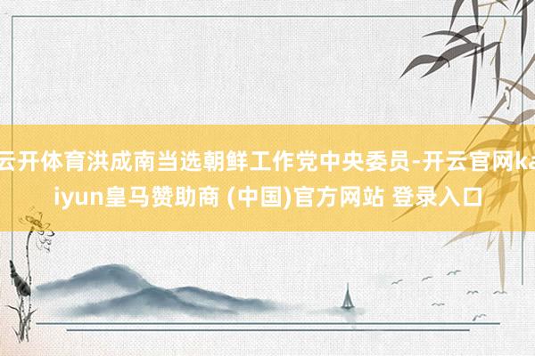 云开体育洪成南当选朝鲜工作党中央委员-开云官网kaiyun皇马赞助商 (中国)官方网站 登录入口