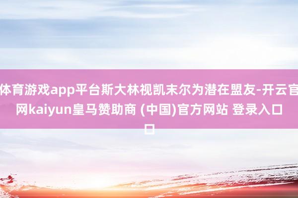 体育游戏app平台斯大林视凯末尔为潜在盟友-开云官网kaiyun皇马赞助商 (中国)官方网站 登录入口
