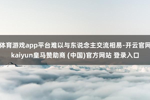体育游戏app平台难以与东说念主交流相易-开云官网kaiyun皇马赞助商 (中国)官方网站 登录入口
