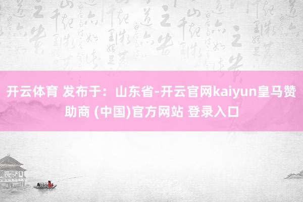 开云体育 发布于：山东省-开云官网kaiyun皇马赞助商 (中国)官方网站 登录入口