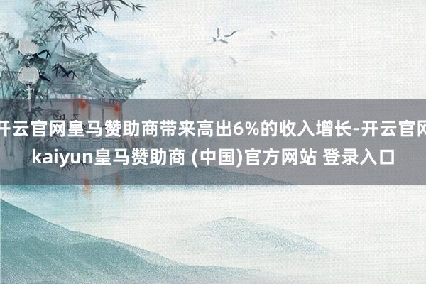 开云官网皇马赞助商带来高出6%的收入增长-开云官网kaiyun皇马赞助商 (中国)官方网站 登录入口
