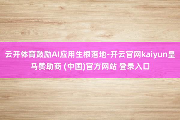 云开体育鼓励AI应用生根落地-开云官网kaiyun皇马赞助商 (中国)官方网站 登录入口