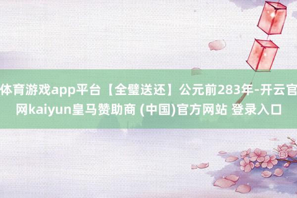 体育游戏app平台【全璧送还】公元前283年-开云官网kaiyun皇马赞助商 (中国)官方网站 登录入口