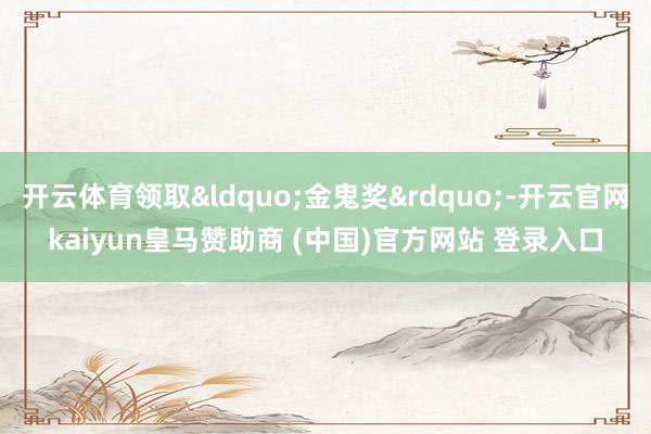 开云体育领取&ldquo;金鬼奖&rdquo;-开云官网kaiyun皇马赞助商 (中国)官方网站 登录入口