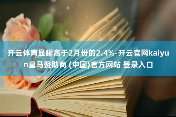 开云体育显耀高于2月份的2.4%-开云官网kaiyun皇马赞助商 (中国)官方网站 登录入口