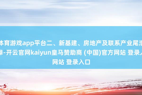 体育游戏app平台二、新基建、房地产及联系产业尾浩劫掉-开云官网kaiyun皇马赞助商 (中国)官方网站 登录入口