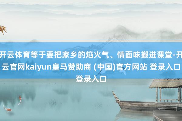 开云体育等于要把家乡的焰火气、情面味搬进课堂-开云官网kaiyun皇马赞助商 (中国)官方网站 登录入口