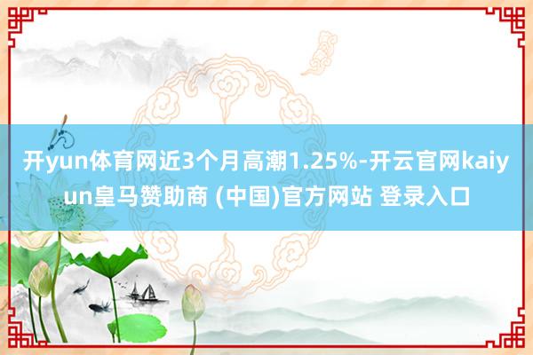 开yun体育网近3个月高潮1.25%-开云官网kaiyun皇马赞助商 (中国)官方网站 登录入口
